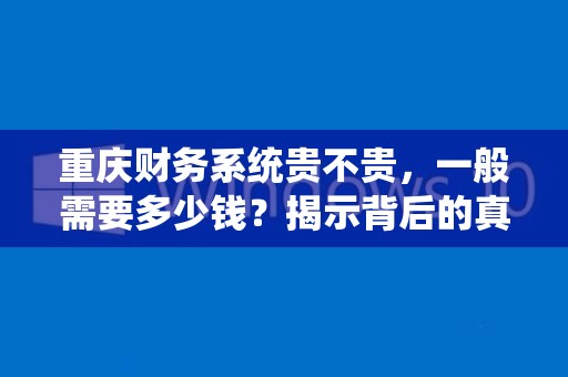 重庆财务系统贵不贵，一般需要多少钱？揭示背后的真相