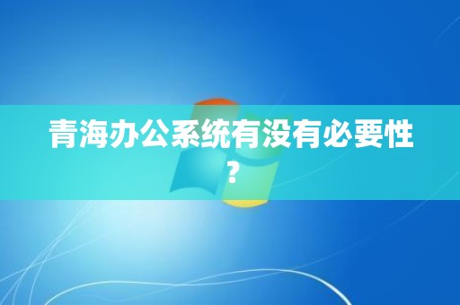 青海办公系统有没有必要性？