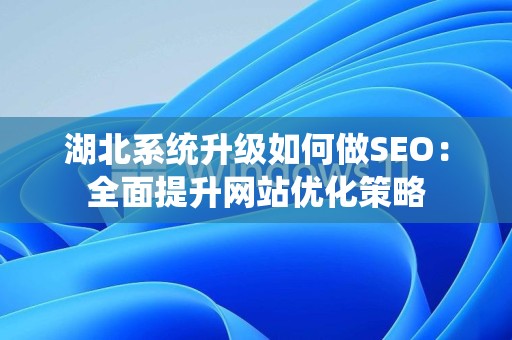 湖北系统升级如何做SEO：全面提升网站优化策略