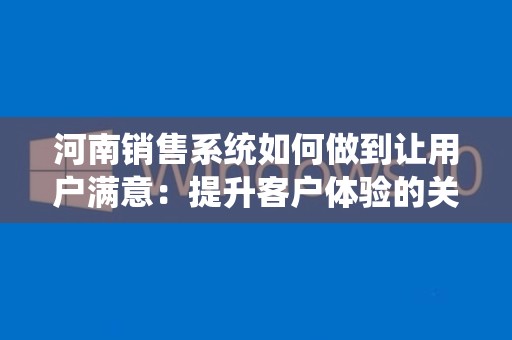 河南销售系统如何做到让用户满意：提升客户体验的关键策略
