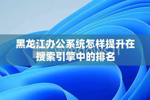 黑龙江办公系统怎样提升在搜索引擎中的排名