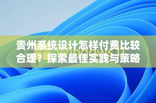 贵州系统设计怎样付费比较合理？探索最佳实践与策略