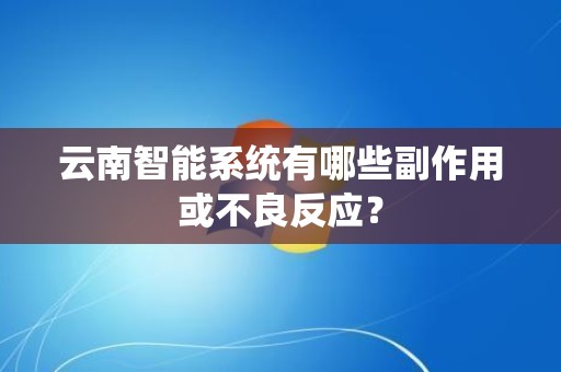 云南智能系统有哪些副作用或不良反应？