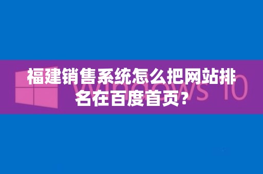 福建销售系统怎么把网站排名在百度首页？