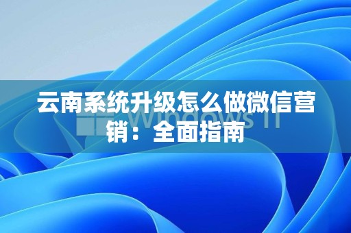 云南系统升级怎么做微信营销：全面指南