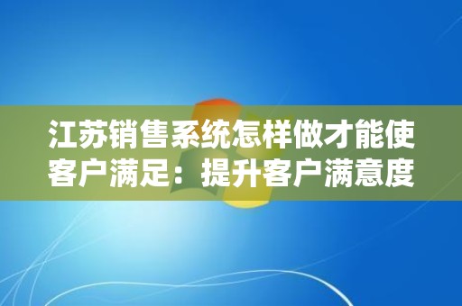 江苏销售系统怎样做才能使客户满足：提升客户满意度的策略与实践