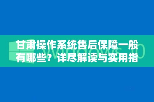 甘肃操作系统售后保障一般有哪些？详尽解读与实用指南