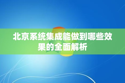 北京系统集成能做到哪些效果的全面解析
