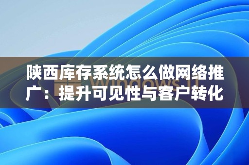 陕西库存系统怎么做网络推广：提升可见性与客户转化的有效策略