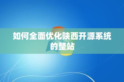 如何全面优化陕西开源系统的整站
