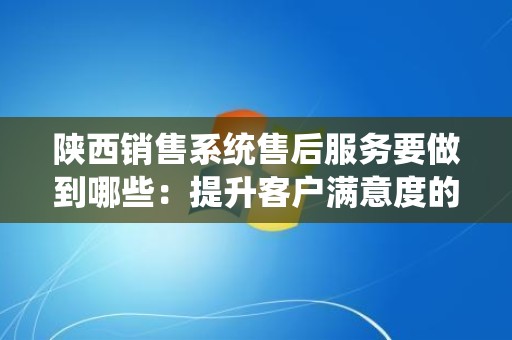 陕西销售系统售后服务要做到哪些：提升客户满意度的关键