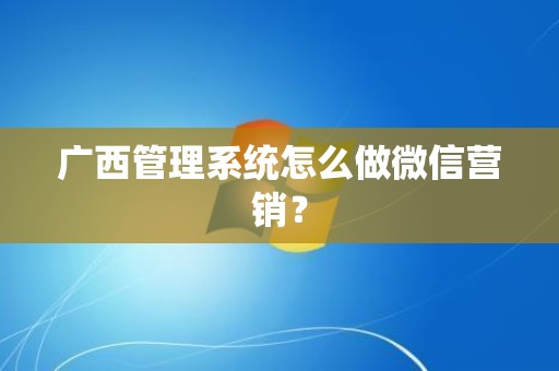 广西管理系统怎么做微信营销？