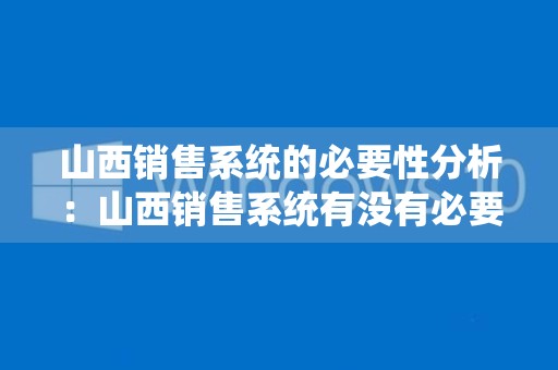 山西销售系统的必要性分析：山西销售系统有没有必要性？