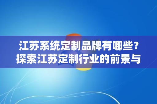 江苏系统定制品牌有哪些？探索江苏定制行业的前景与选择