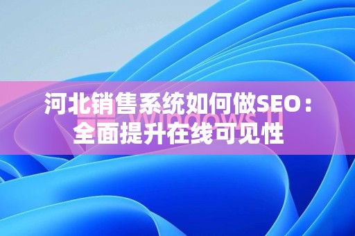 河北销售系统如何做SEO：全面提升在线可见性