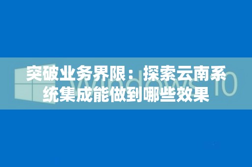 突破业务界限：探索云南系统集成能做到哪些效果