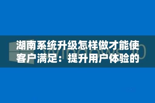 湖南系统升级怎样做才能使客户满足：提升用户体验的全方位策略