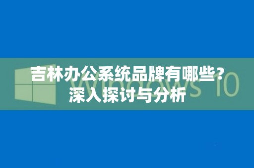 吉林办公系统品牌有哪些？深入探讨与分析