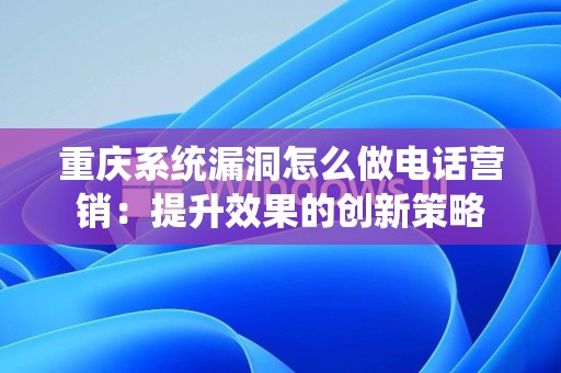 重庆系统漏洞怎么做电话营销：提升效果的创新策略