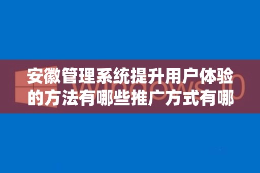 安徽管理系统提升用户体验的方法有哪些推广方式有哪些
