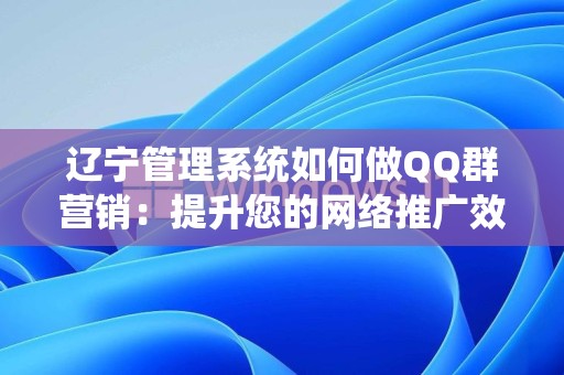 辽宁管理系统如何做QQ群营销：提升您的网络推广效果