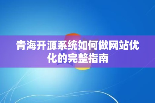 青海开源系统如何做网站优化的完整指南