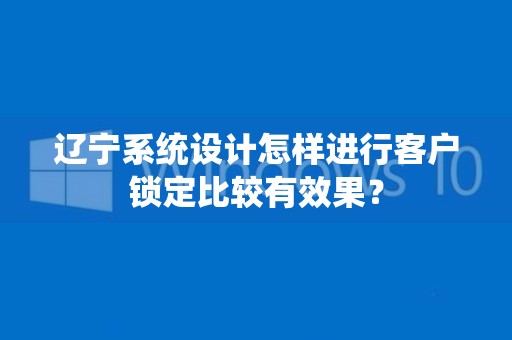 辽宁系统设计怎样进行客户锁定比较有效果？