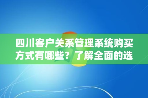 四川客户关系管理系统购买方式有哪些？了解全面的选择与流程