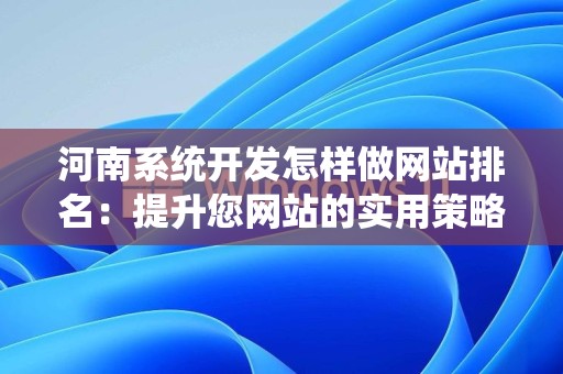 河南系统开发怎样做网站排名：提升您网站的实用策略