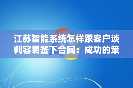 江苏智能系统怎样跟客户谈判容易签下合同：成功的策略与技巧