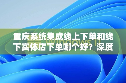 重庆系统集成线上下单和线下实体店下单哪个好？深度解析