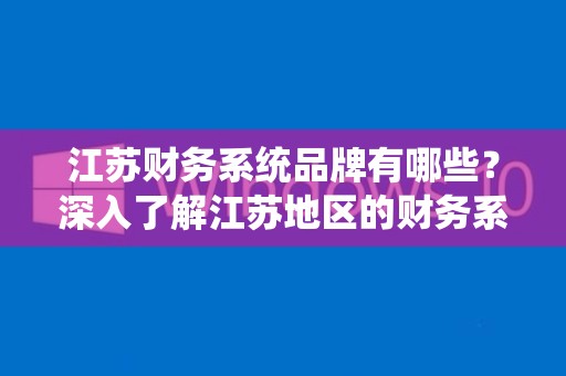 江苏财务系统品牌有哪些？深入了解江苏地区的财务系统品牌