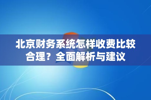 北京财务系统怎样收费比较合理？全面解析与建议