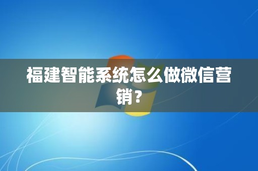 福建智能系统怎么做微信营销？