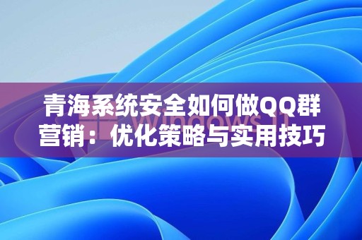 青海系统安全如何做QQ群营销：优化策略与实用技巧