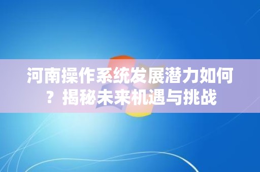 河南操作系统发展潜力如何？揭秘未来机遇与挑战