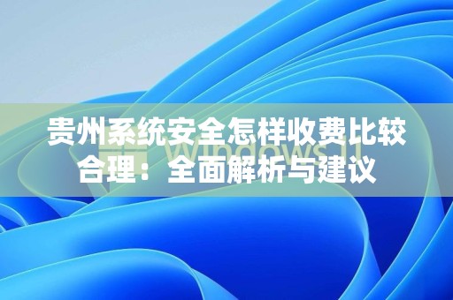 贵州系统安全怎样收费比较合理：全面解析与建议