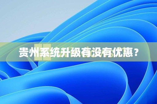 贵州系统升级有没有优惠？