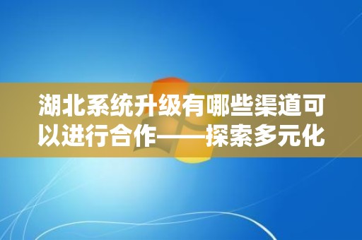 湖北系统升级有哪些渠道可以进行合作——探索多元化合作路径