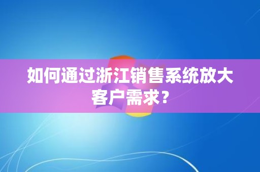 如何通过浙江销售系统放大客户需求？