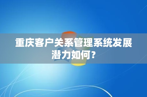 重庆客户关系管理系统发展潜力如何？