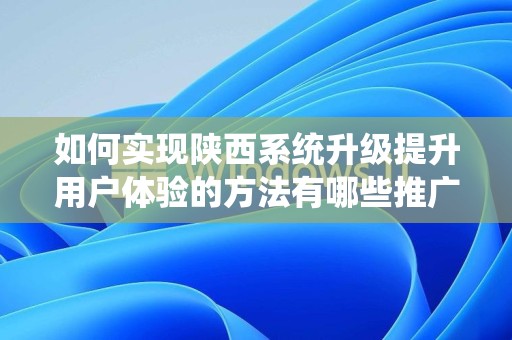 如何实现陕西系统升级提升用户体验的方法有哪些推广方式有哪些？