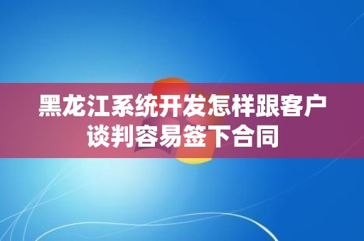 黑龙江系统开发怎样跟客户谈判容易签下合同