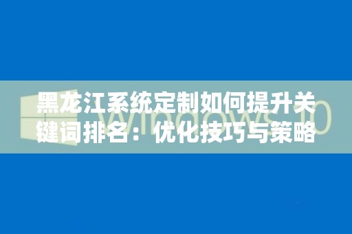 黑龙江系统定制如何提升关键词排名：优化技巧与策略