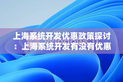 上海系统开发优惠政策探讨：上海系统开发有没有优惠？
