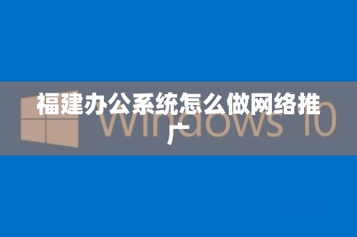 福建办公系统怎么做网络推广