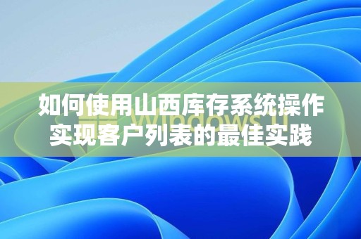 如何使用山西库存系统操作实现客户列表的最佳实践