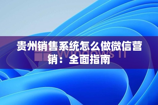 贵州销售系统怎么做微信营销：全面指南