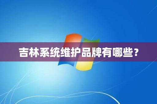吉林系统维护品牌有哪些？