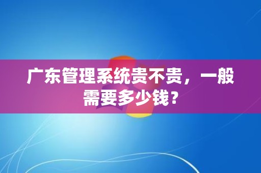 广东管理系统贵不贵，一般需要多少钱？